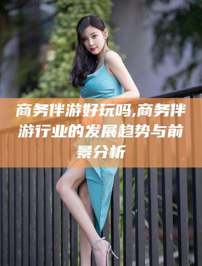 张北商务伴游好玩吗,商务伴游行业的发展趋势与前景分析