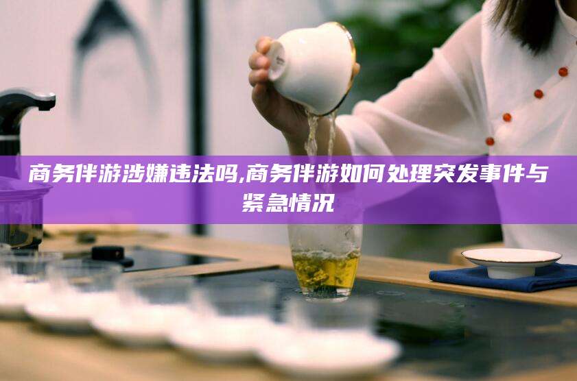 张北商务伴游涉嫌违法吗,商务伴游如何处理突发事件与紧急情况