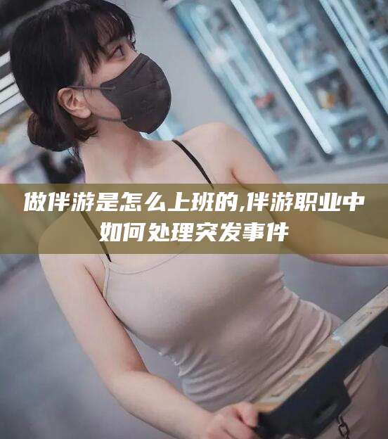 张北做伴游是怎么上班的,伴游职业中如何处理突发事件