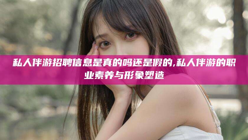 张北私人伴游招聘信息是真的吗还是假的,私人伴游的职业素养与形象塑造