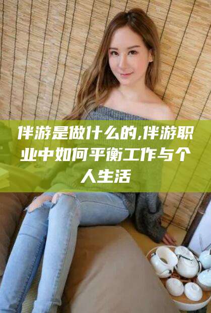 张北伴游是做什么的,伴游职业中如何平衡工作与个人生活