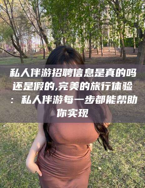 张北私人伴游招聘信息是真的吗还是假的,完美的旅行体验：私人伴游每一步都能帮助你实现