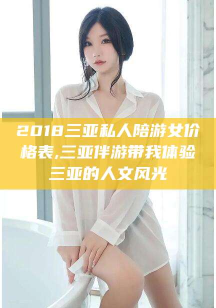 张北2018三亚私人陪游女价格表,三亚伴游带我体验三亚的人文风光