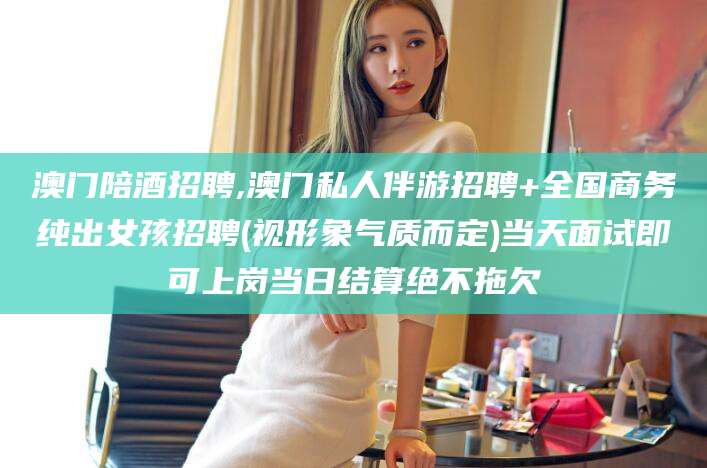 张北澳门陪酒招聘,澳门私人伴游招聘+全国商务纯出女孩招聘(视形象气质而定)当天面试即可上岗当日结算绝不拖欠