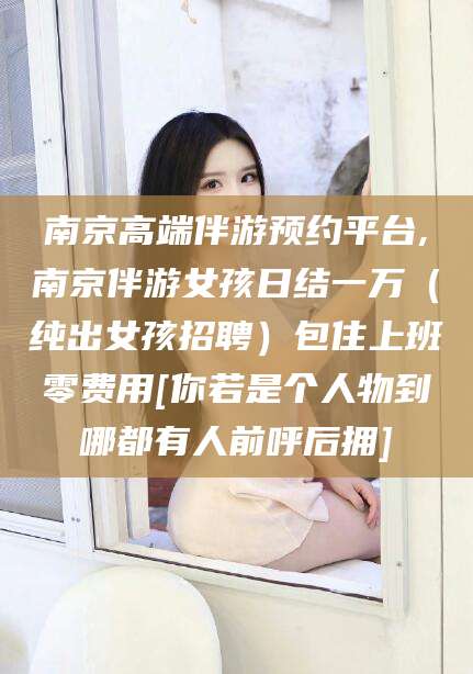 张北南京高端伴游预约平台,南京伴游女孩日结一万（纯出女孩招聘）包住上班零费用[你若是个人物到哪都有人前呼后拥]
