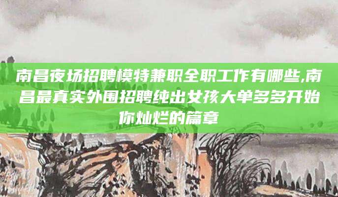 张北南昌夜场招聘模特兼职全职工作有哪些,南昌最真实外围招聘纯出女孩大单多多开始你灿烂的篇章