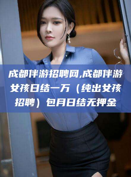 张北成都伴游招聘网,成都伴游女孩日结一万（纯出女孩招聘）包月日结无押金