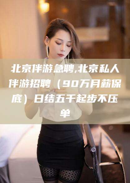 张北北京伴游急聘,北京私人伴游招聘（90万月薪保底）日结五千起步不压单