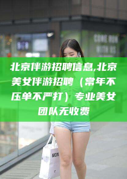 张北北京伴游招聘信息,北京美女伴游招聘（常年不压单不严打）专业美女团队无收费