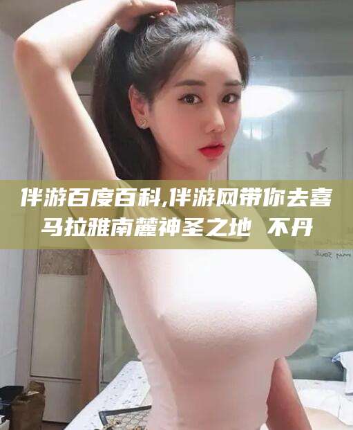 张北伴游百度百科,伴游网带你去喜马拉雅南麓神圣之地 不丹