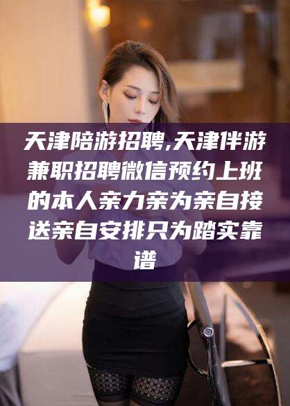张北天津陪游招聘,天津伴游兼职招聘微信预约上班的本人亲力亲为亲自接送亲自安排只为踏实靠谱