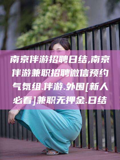 张北南京伴游招聘日结,南京伴游兼职招聘微信预约气氛组.伴游.外围[新人必看]兼职无押金.日结