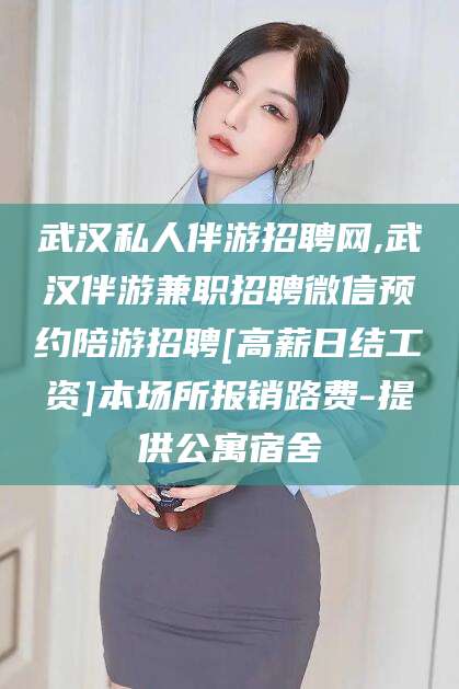 张北武汉私人伴游招聘网,武汉伴游兼职招聘微信预约陪游招聘[高薪日结工资]本场所报销路费-提供公寓宿舍