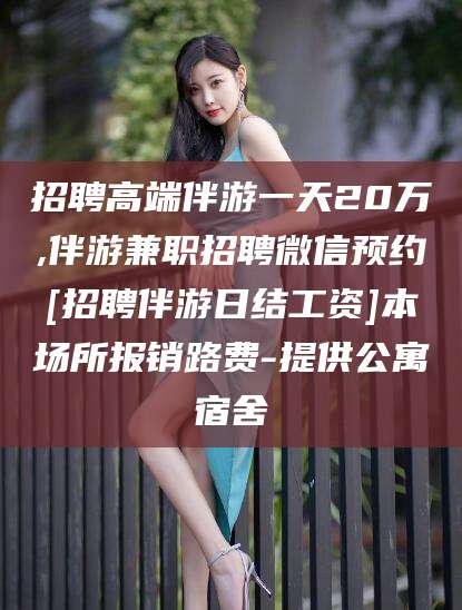 张北招聘高端伴游一天20万,伴游兼职招聘微信预约[招聘伴游日结工资]本场所报销路费-提供公寓宿舍