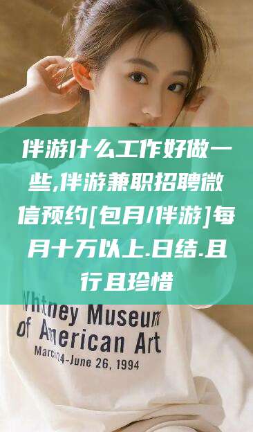 张北伴游什么工作好做一些,伴游兼职招聘微信预约[包月/伴游]每月十万以上.日结.且行且珍惜