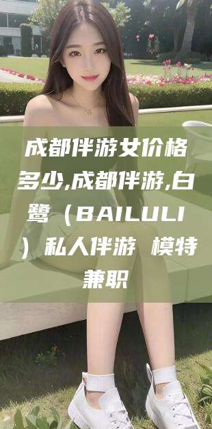 张北成都伴游女价格多少,成都伴游,白鹭（BAILULI）私人伴游 模特兼职