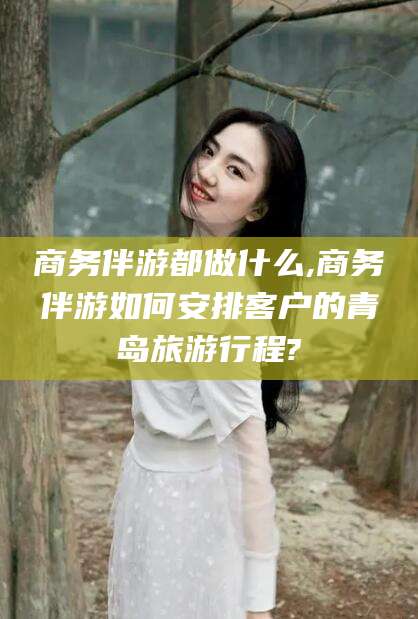 张北商务伴游都做什么,商务伴游如何安排客户的青岛旅游行程?