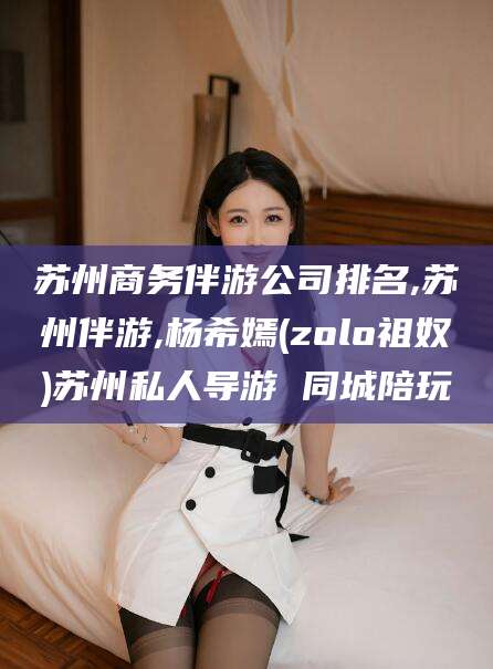 张北苏州商务伴游公司排名,苏州伴游,杨希嫣(zolo祖奴)苏州私人导游 同城陪玩