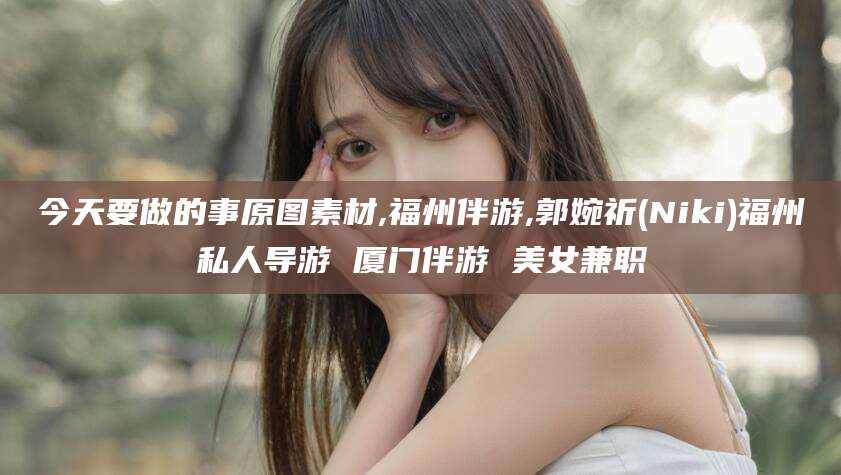 张北今天要做的事原图素材,福州伴游,郭婉祈(Niki)福州私人导游 厦门伴游 美女兼职