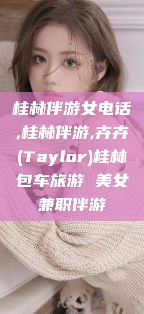张北桂林伴游女电话,桂林伴游,卉卉(Taylor)桂林包车旅游 美女兼职伴游