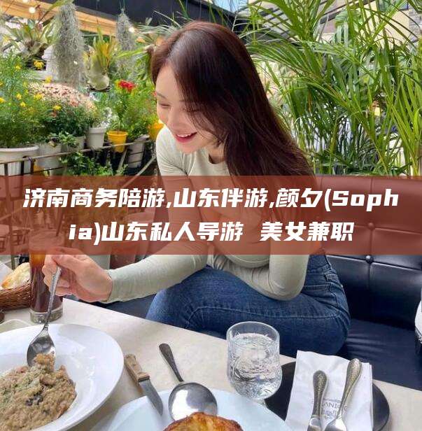 张北济南商务陪游,山东伴游,颜夕(Sophia)山东私人导游 美女兼职