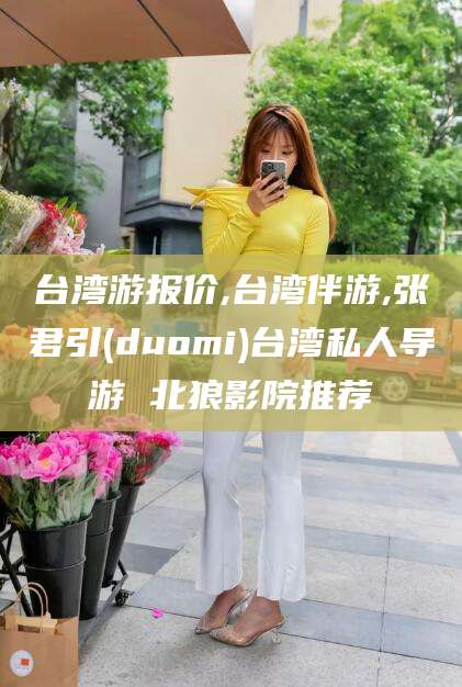 张北台湾游报价,台湾伴游,张君引(duomi)台湾私人导游 北狼影院推荐