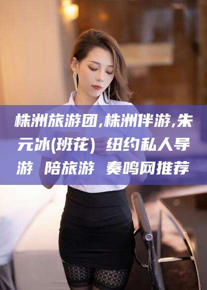 张北株洲旅游团,株洲伴游,朱元冰(班花) 纽约私人导游 陪旅游 奏鸣网推荐