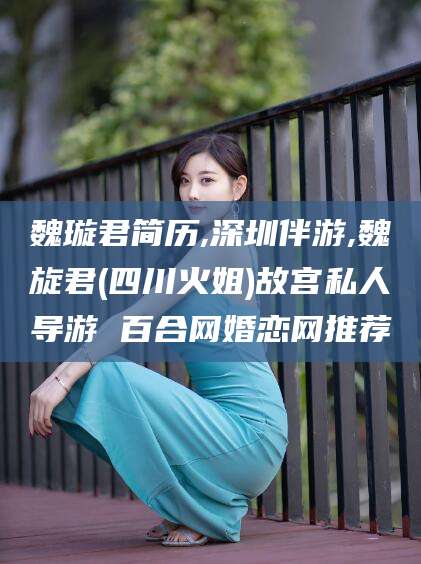 张北魏璇君简历,深圳伴游,魏旋君(四川火姐)故宫私人导游 百合网婚恋网推荐