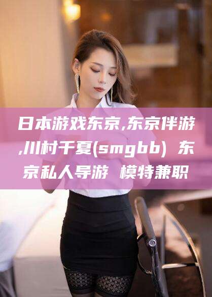 张北日本游戏东京,东京伴游,川村千夏(smgbb) 东京私人导游 模特兼职