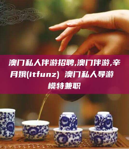 张北澳门私人伴游招聘,澳门伴游,辛月娥(itfunz) 澳门私人导游 模特兼职