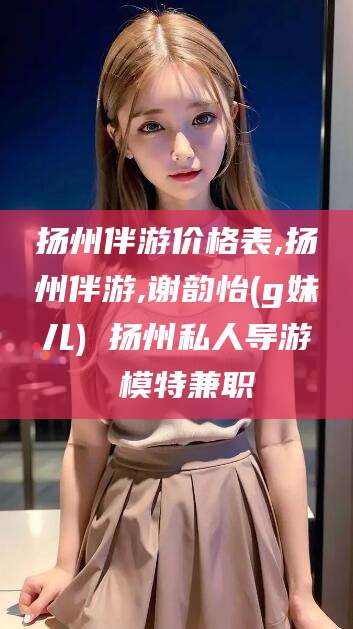 张北扬州伴游价格表,扬州伴游,谢韵怡(g妹儿) 扬州私人导游 模特兼职