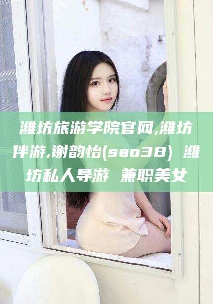 张北潍坊旅游学院官网,潍坊伴游,谢韵怡(sao38) 潍坊私人导游 兼职美女