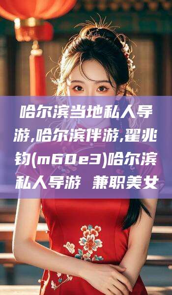 张北哈尔滨当地私人导游,哈尔滨伴游,翟兆钧(m60e3)哈尔滨私人导游 兼职美女