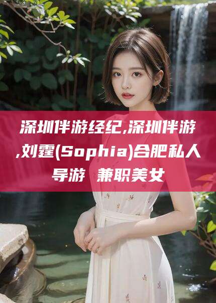 张北深圳伴游经纪,深圳伴游,刘霆(Sophia)合肥私人导游 兼职美女