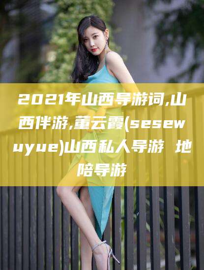 张北2021年山西导游词,山西伴游,董云霞(sesewuyue)山西私人导游 地陪导游
