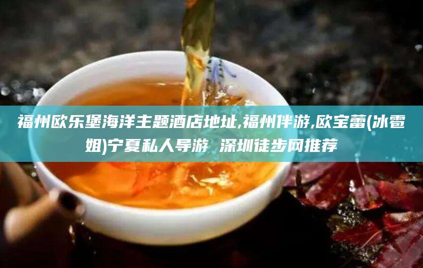 张北福州欧乐堡海洋主题酒店地址,福州伴游,欧宝蕾(冰雹姐)宁夏私人导游 深圳徒步网推荐