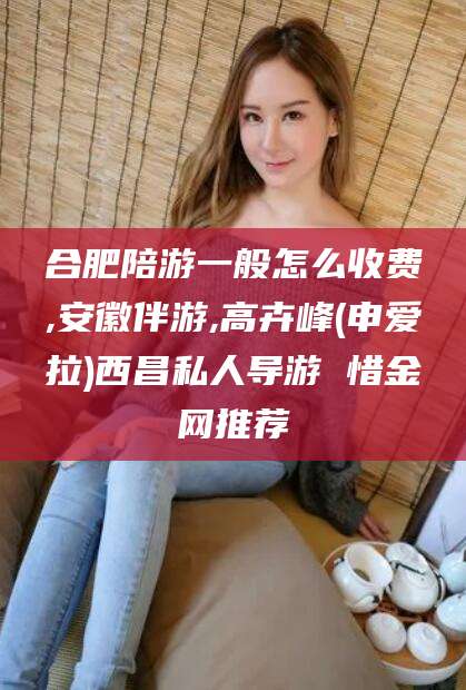 张北合肥陪游一般怎么收费,安徽伴游,高卉峰(申爱拉)西昌私人导游 惜金网推荐