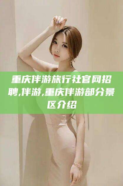 张北重庆伴游旅行社官网招聘,伴游,重庆伴游部分景区介绍