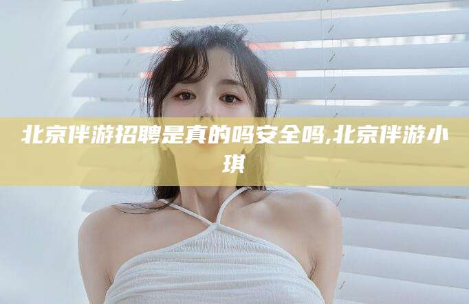 张北北京伴游招聘是真的吗安全吗,北京伴游小琪