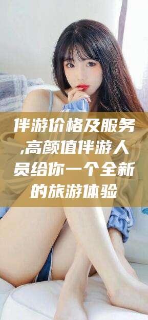张北伴游价格及服务,高颜值伴游人员给你一个全新的旅游体验