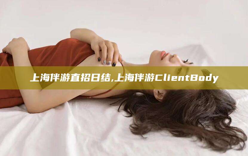 张北上海伴游直招日结,上海伴游ClientBody