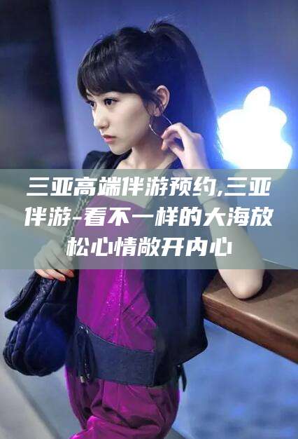 张北三亚高端伴游预约,三亚伴游-看不一样的大海放松心情敞开内心