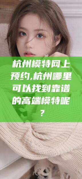 张北杭州模特网上预约,杭州哪里可以找到靠谱的高端模特呢？