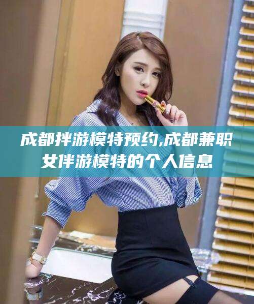 张北成都拌游模特预约,成都兼职女伴游模特的个人信息