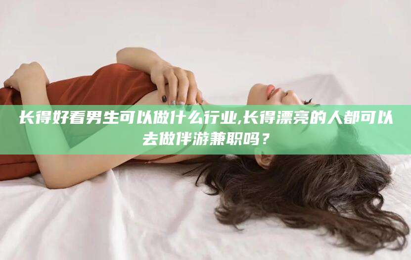 张北长得好看男生可以做什么行业,长得漂亮的人都可以去做伴游兼职吗？