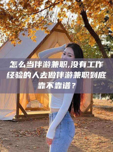 张北怎么当伴游兼职,没有工作经验的人去做伴游兼职到底靠不靠谱？