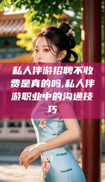 张北私人伴游招聘不收费是真的吗,私人伴游职业中的沟通技巧