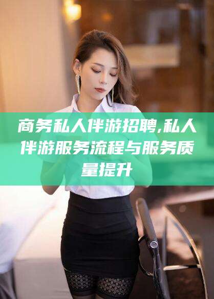 张北商务私人伴游招聘,私人伴游服务流程与服务质量提升