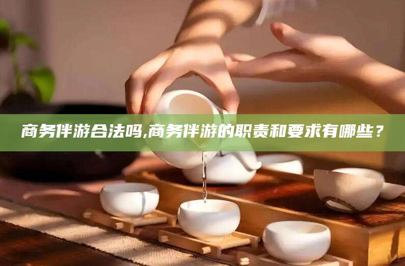 张北商务伴游合法吗,商务伴游的职责和要求有哪些？