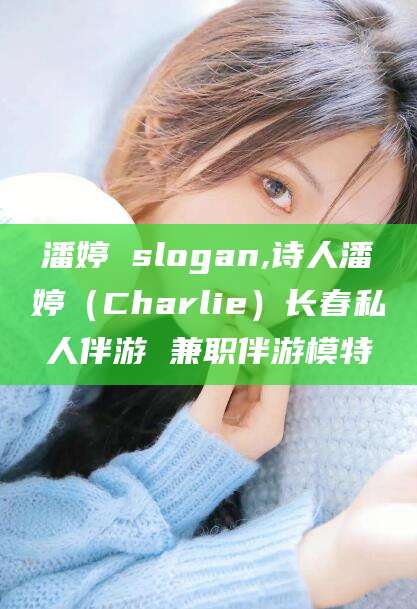 张北潘婷 slogan,诗人潘婷（Charlie）长春私人伴游 兼职伴游模特